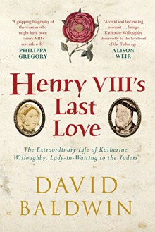 Henry VIII's Last Love: The Life of Katherine Willoughby - David Baldwin