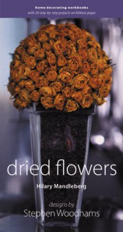 Dried Flowers: Home Decorating Workbooks with 20 Step-By-Step Projects on Fold-Out Pages - Hilary Mandleberg, Stephen Woodhams, Simon Brown