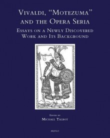 Vivaldi, 'Motezuma' and the Opera Seria: Essays on a Newly Discovered Work and Its Background - Michael Talbot