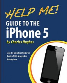 Help Me! Guide to the iPhone 5: Step-By-Step User Guide for Apple's Fifth Generation Smartphone - Charles Hughes