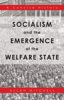 Socialism and the Emergence of the Welfare State: A Concise History - Allan Mitchell