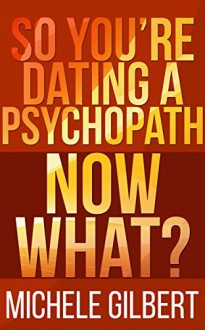 So I Am Dating A Psycopath: Now What? (Personality Disorders,Psycopaths,Sociopaths,Narcissists) - Michele Gilbert