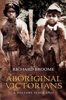 Aboriginal Victorians: A History Since 1800 - Richard Broome