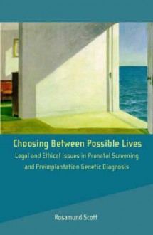 Choosing Between Possible Lives: Law and Ethics of Prenatal and Preimplantation Genetic Diagnosis - Rosamund Scott