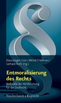 Entmoralisierung des Rechts. Maßstäbe der Hirnforschung für das Strafrecht - Klaus-Jürgen Grün, Michel Friedman, Gerhard Roth