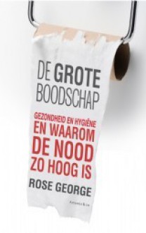 De grote boodschap: Gezondheid en hygiëne en waarom de nood zo hoog is - Rose George, Iris van der Blom