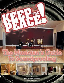 Keep the Peace!: The Musician's Guide to Soundproofing - Mark Parsons, Rick Van Horn, Joseph King