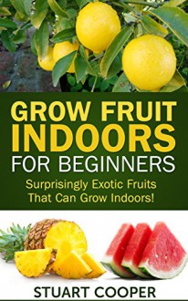 Grow Fruit Indoors For Beginners: Surprisingly Exotic Fruits That Can Grow Indoors! (beginners gardening, grow fruits indoors, urban farm, indoor gardening, ... organic fruit grow, grow exotic fruit,) - Stuart Cooper