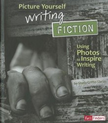 Picture Yourself Writing Fiction: Using Photos to Inspire Writing - Sheila Griffin Llanas