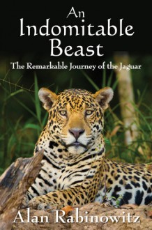 An Indomitable Beast: The Remarkable Journey of the Jaguar - Alan Rabinowitz