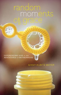 Random MOMents of Grace: Experiencing God in the Adventures of Motherhood - Ginny Kubitz Moyer