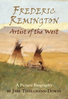 Frederic Remington Artist of the West, A Picture Biography - Jane Thielemann-Downs