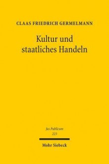 Kultur Und Staatliches Handeln: Grundlagen Eines Offentlichen Kulturrechts in Deutschland - Claas F Germelmann