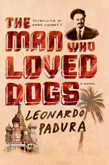 The Man Who Loved Dogs: A Novel - Leonardo Padura, Anna Kushner