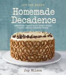 Joy the Baker Homemade Decadence: Irresistibly Sweet, Salty, Gooey, Sticky, Fluffy, Creamy, Crunchy Treats - Joy Wilson