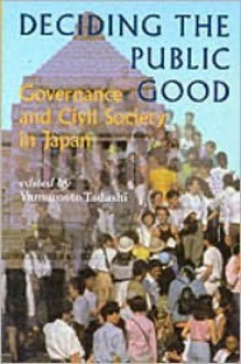 Deciding the Public Good: Governance and Civil Society in Japan - Tadashi Yamamoto