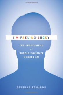 I'm Feeling Lucky: The Confessions of Google Employee Number 59 - Douglas Edwards