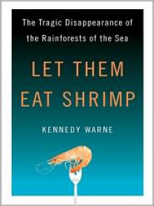 Let Them Eat Shrimp: The Tragic Disappearance of the Rainforests of the Sea - Kennedy Warne