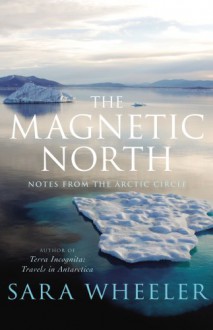 The Magnetic North: Notes From The Arctic Circle - Sara Wheeler