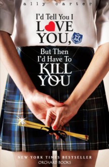 Gallagher Girls 1: I'd Tell You I Love You, But Then I'd Have To Kill You - Ally Carter