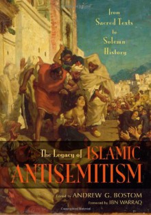 The Legacy of Islamic Antisemitism: From Sacred Texts to Solemn History - Andrew G. Bostom