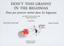 Don't Toss Granny in the Begonias/Faut Pas Pousser Meme Dans Les Begonias: And Other French Proverbs with English Equivalents - Marie-Helene Claudel Gilly, Gilly Marie-Helene Claudel, Kathryn Lamb