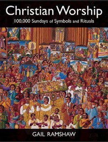 Christian Worship: 100,000 Sundays of Symbols and Rituals - Gail Ramshaw