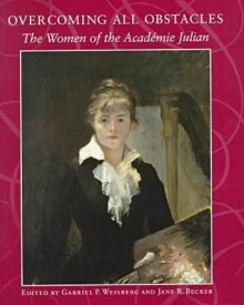 Overcoming All Obstacles: The Women of the Academie Julian - Jane R. Becker, Gabriel P. Weisberg