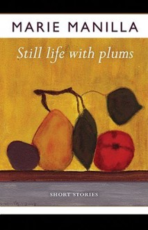 Still Life with Plums: Short Stories - Marie Manilla