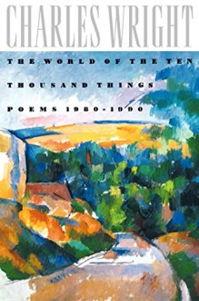 The World of the Ten Thousand Things: Poems 1980-1990 - Charles Wright