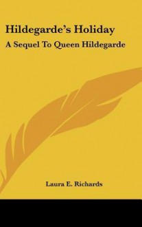 Hildegarde's Holiday: A Sequel To Queen Hildegarde - Laura E. Richards