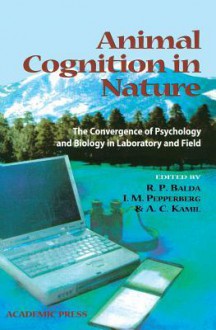 Animal Cognition in Nature: The Convergence of Psychology and Biology in Laboratory and Field - Russell P. Balda, Irene M. Pepperberg, A.C. Kamil