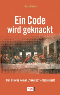 Ein Code wird geknackt - Dan Browns Roman "Sakrileg" entschlüsselt - Marc Hillefeld