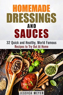 Homemade Dressings and Sauces: 32 Quick and Healthy, World Famous Recipes to Try Out At Home (Home Cookbook) - Jessica Meyer