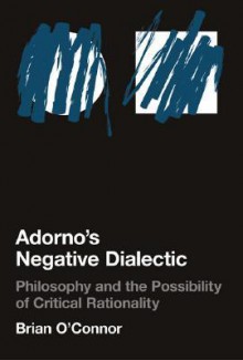 Adorno's Negative Dialectic: Philosophy and the Possibility of Critical Rationality - Brian O'Connor