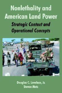 Nonlethality and American Land Power: Strategic Context and Operational Concepts - Douglas C. Lovelace Jr., Steven Metz