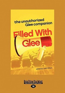 Filled with Glee: The Unauthorized Glee Companion - Leah Wilson