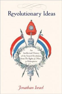 Revolutionary Ideas: An Intellectual History of the French Revolution from The Rights of Man to Robespierre - Jonathan Israel