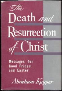 The Death and Resurrection of Christ: Messages for Good Friday and Easter - Abraham Kuyper