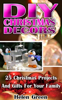 DIY Christmas Decors: 25 Christmas Projects And Gifts For Your Family: (DIY, Christmas Decors, Decors and Gifts, Christmas Gifts, Christmas Projects, ... Crafts, Crafts & Hobbies, Hobbies & Home) - Helen Green