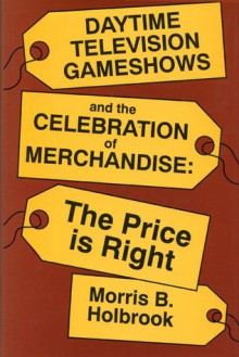 Daytime Television Gameshows and the Celebration of Merchandise: The Price Is Right - Morris B. Holbrook