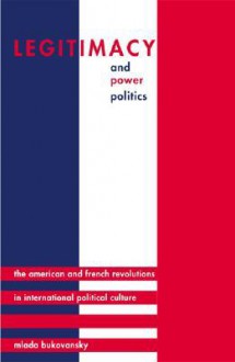 Legitimacy and Power Politics: The American and French Revolutions in International Political Culture - Mlada Bukovansky