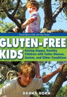 Gluten-Free Kids: Raising Happy, Healthy Children with Celiac Disease, Autism, and Other Conditions - Danna Korn