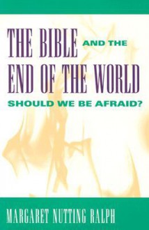 The Bible and the End of the World: Should We Be Afraid? - Margaret Nutting Ralph