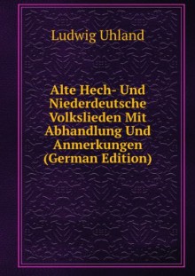 Alte Hech- Und Niederdeutsche Volkslieden Mit Abhandlung Und Anmerkungen (German Edition) - Ludwig Uhland