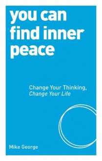 You Can Find Inner Peace: Change Your Thinking, Change Your Life - Mike George