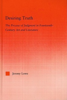 Desiring Truth: The Process of Judgment in Fourteenth-Century Art and Literature - Jeremy Lowe, John Erik Fossum