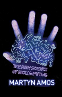 Genesis Machines: The New Science of Biocomputing - Martyn Amos