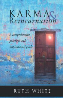 Karma & Reincarnation: A Comphrensive, Practical and Inspirational Guide - Ruth White