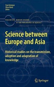 Science Between Europe and Asia: Historical Studies on the Transmission, Adoption and Adaptation of Knowledge - Feza Gunergun, Dhruv Raina, Feza G. Nergun